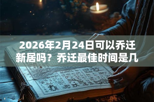 2026年2月24日可以乔迁新居吗？乔迁最佳时间是几点？