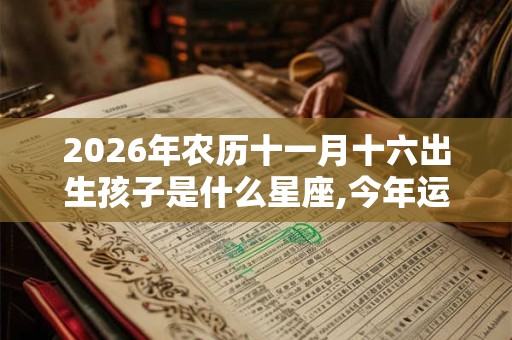 2026年农历十一月十六出生孩子是什么星座,今年运势怎么样？