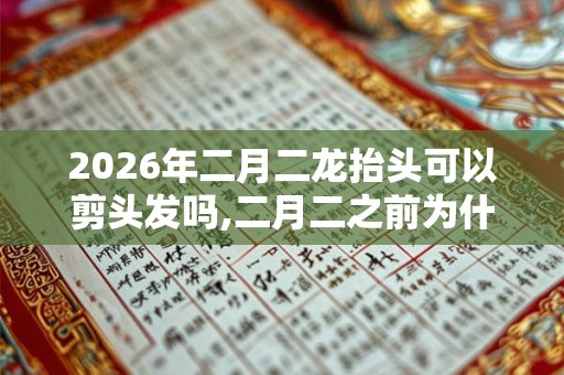 2026年二月二龙抬头可以剪头发吗,二月二之前为什么不能理发？