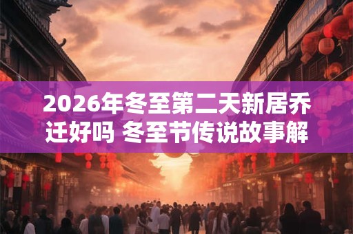 2026年冬至第二天新居乔迁好吗 冬至节传说故事解析