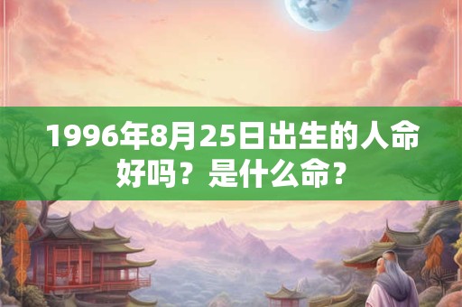 1996年8月25日出生的人命好吗?是什么命? 1996年8月25日出生的人命好吗?是什么命?