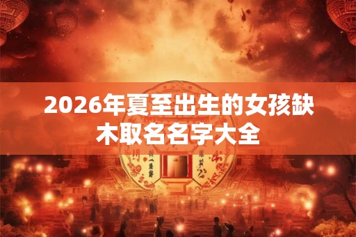 2026年夏至出生的女孩缺木取名名字大全