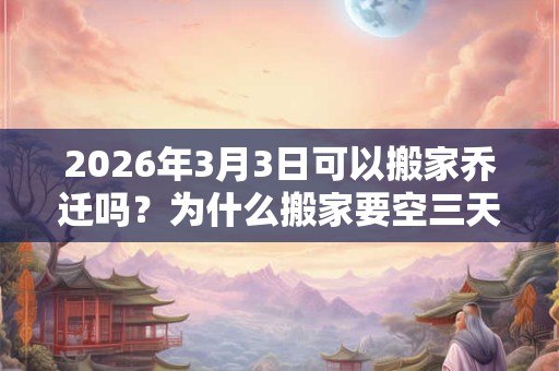 2026年3月3日可以搬家乔迁吗?为什么搬家要空三天房? 2026年3月3日可以搬家乔迁吗?为什么搬家要空三天房?