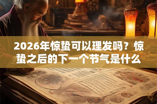2026年惊蛰可以理发吗？惊蛰之后的下一个节气是什么？