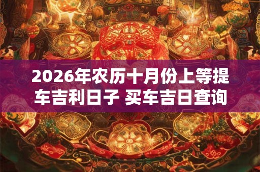 2026年农历十月份上等提车吉利日子 买车吉日查询 2026年农历十月份上等提车吉利日子 买车吉日查询