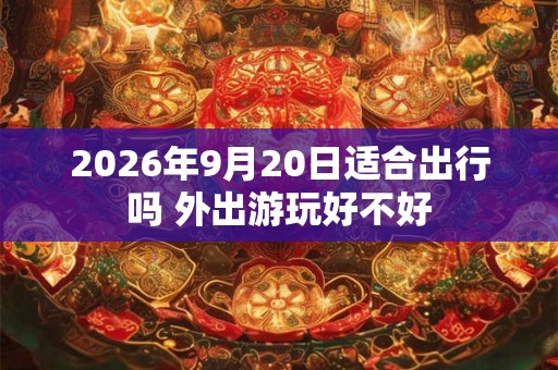 2026年9月20日适合出行吗 外出游玩好不好