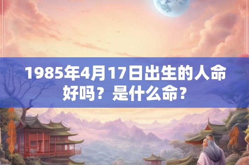 1985年4月17日出生的人命好吗？是什么命？