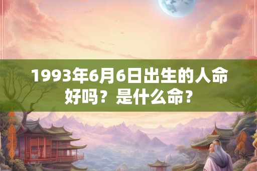 1993年6月6日出生的人命好吗？是什么命？