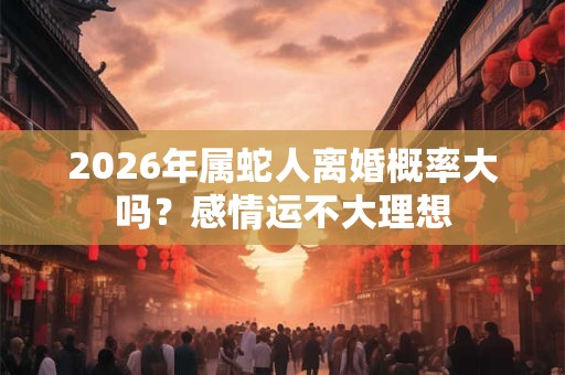 2026年属蛇人离婚概率大吗？感情运不大理想