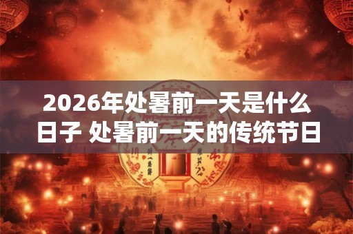 2026年处暑前一天是什么日子 处暑前一天的传统节日