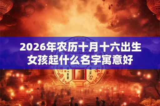 2026年农历十月十六出生女孩起什么名字寓意好