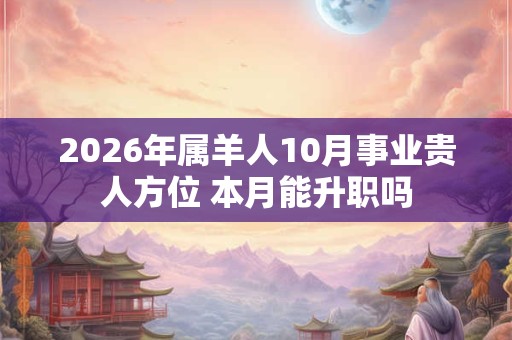 2026年属羊人10月事业贵人方位 本月能升职吗