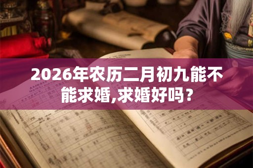 2026年农历二月初九能不能求婚,求婚好吗？