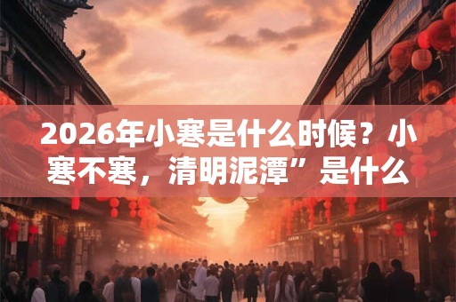 2026年小寒是什么时候?小寒不寒,清明泥潭”是什么意思? 2026年小寒是什么时候?小寒不寒,清明泥潭”是什么意思?