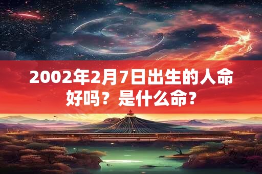 2002年2月7日出生的人命好吗?是什么命? 2002年2月7日出生的人命好吗?是什么命?