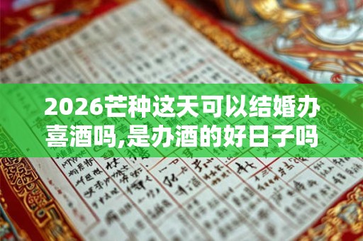 2026芒种这天可以结婚办喜酒吗,是办酒的好日子吗 2026芒种这天可以结婚办喜酒吗,是办酒的好日子吗