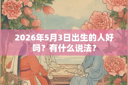 2026年5月3日出生的人好吗?有什么说法? 2026年5月3日出生的人好吗?有什么说法?