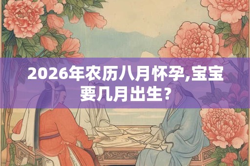 2026年农历八月怀孕,宝宝要几月出生？