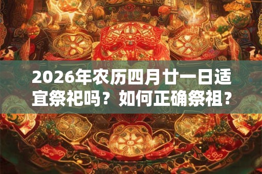 2026年农历四月廿一日适宜祭祀吗？如何正确祭祖？