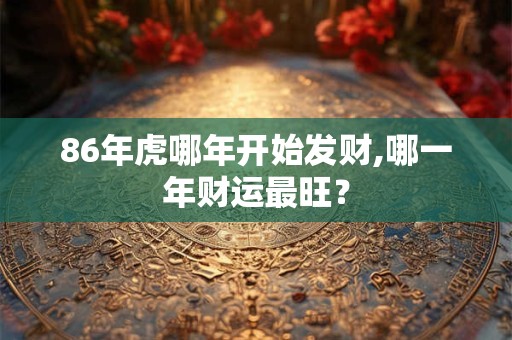 86年虎哪年开始发财,哪一年财运最旺? 86年虎哪年开始发财,哪一年财运最旺?