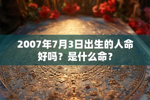 2007年7月3日出生的人命好吗?是什么命? 2007年7月3日出生的人命好吗?是什么命?