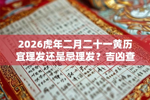 2026虎年二月二十一黄历宜理发还是忌理发？吉凶查询