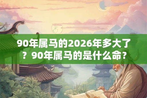 90年属马的2026年多大了？90年属马的是什么命？