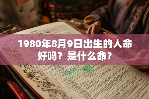 1980年8月9日出生的人命好吗?是什么命? 1980年8月9日出生的人命好吗?是什么命?