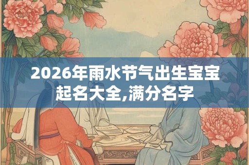 2026年雨水节气出生宝宝起名大全,满分名字