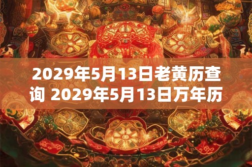 2029年5月13日老黄历查询 2029年5月13日万年历黄道吉日 2029年5月13日老黄历查询 2029年5月13日万年历黄道吉日