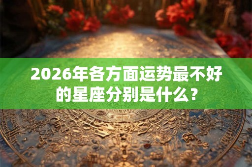 2026年各方面运势最不好的星座分别是什么？
