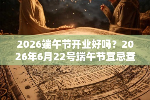 2026端午节开业好吗?2026年6月22号端午节宜忌查询 2026端午节开业好吗?2026年6月22号端午节宜忌查询