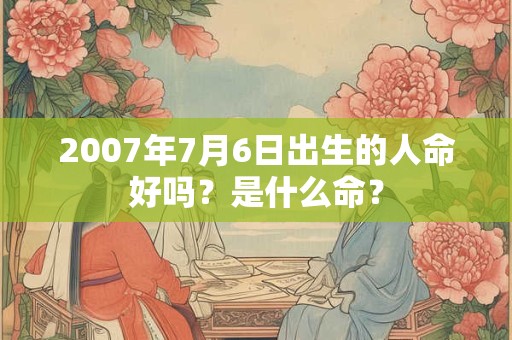2007年7月6日出生的人命好吗?是什么命? 2007年7月6日出生的人命好吗?是什么命?