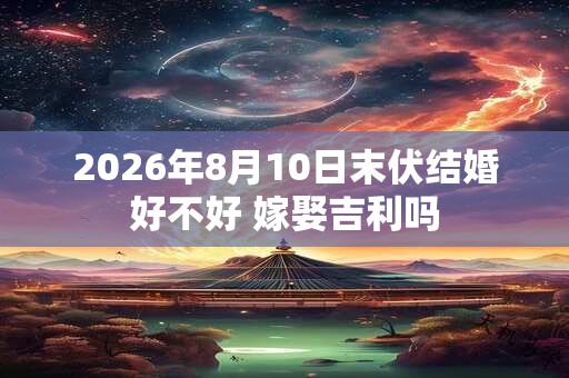 2026年8月10日末伏结婚好不好 嫁娶吉利吗