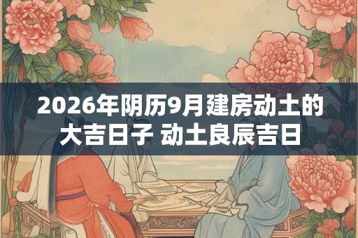 2026年阴历9月建房动土的大吉日子 动土良辰吉日
