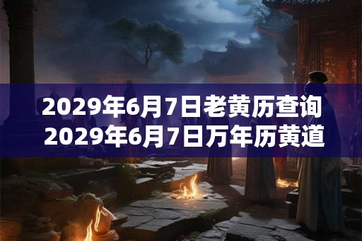 2029年6月7日老黄历查询 2029年6月7日万年历黄道吉日
