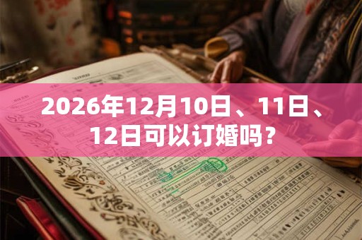 2026年12月10日、11日、12日可以订婚吗？
