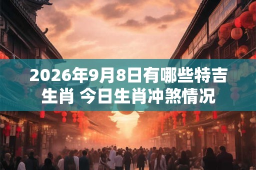 2026年9月8日有哪些特吉生肖 今日生肖冲煞情况
