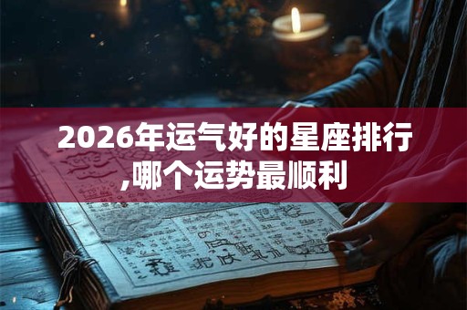 2026年运气好的星座排行,哪个运势最顺利