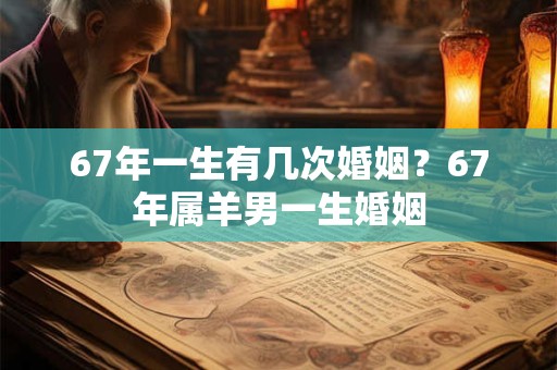 67年一生有几次婚姻？67年属羊男一生婚姻
