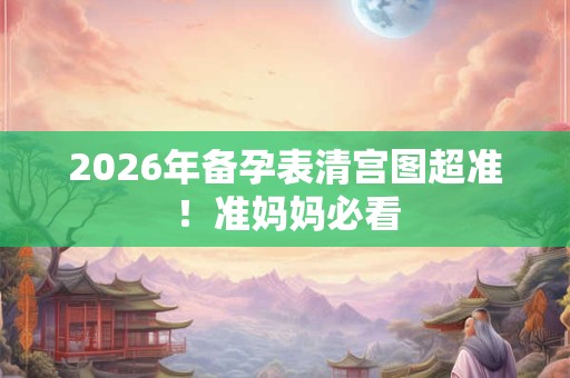 2026年备孕表清宫图超准！准妈妈必看