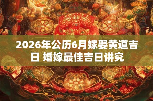 2026年公历6月嫁娶黄道吉日 婚嫁最佳吉日讲究 2026年公历6月嫁娶黄道吉日 婚嫁最佳吉日讲究