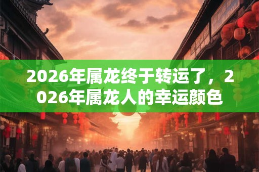 2026年属龙终于转运了，2026年属龙人的幸运颜色