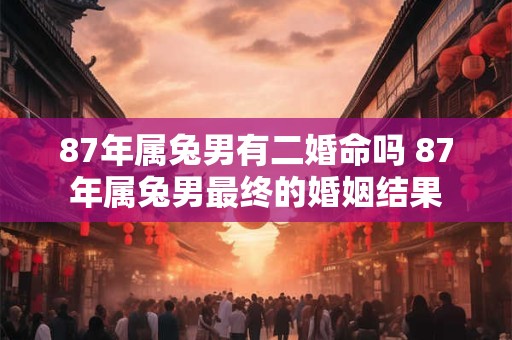 87年属兔男有二婚命吗 87年属兔男最终的婚姻结果