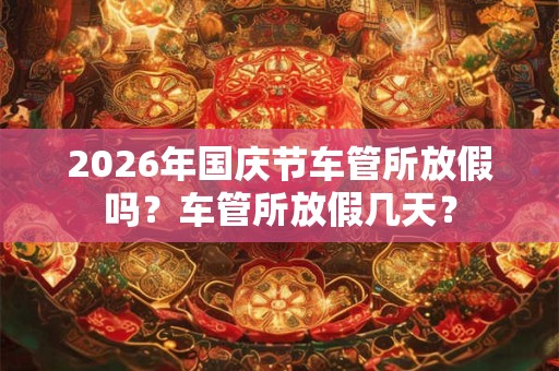 2026年国庆节车管所放假吗？车管所放假几天？