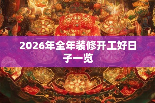 2026年全年装修开工好日子一览 2026年全年装修开工好日子一览