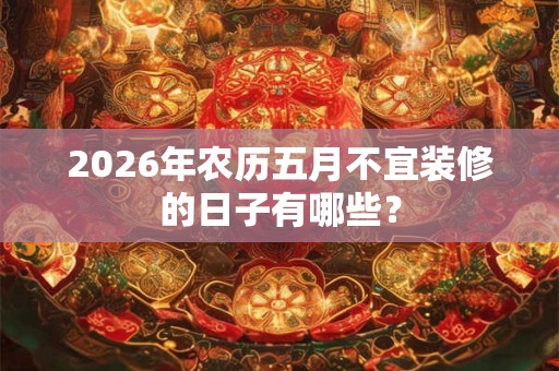 2026年农历五月不宜装修的日子有哪些? 2026年农历五月不宜装修的日子有哪些?