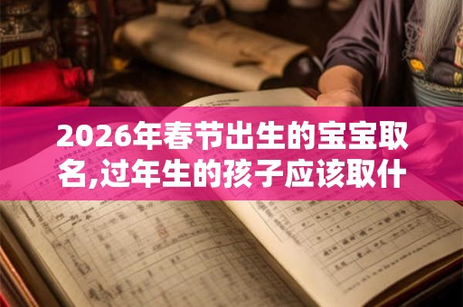 2026年春节出生的宝宝取名,过年生的孩子应该取什么名字好