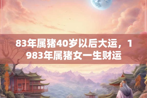 83年属猪40岁以后大运，1983年属猪女一生财运