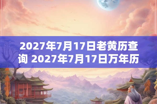 2027年7月17日老黄历查询 2027年7月17日万年历黄道吉日